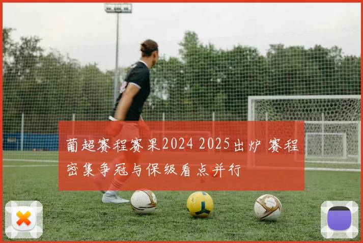 葡超赛程赛果2024 2025出炉 赛程密集争冠与保级看点并行