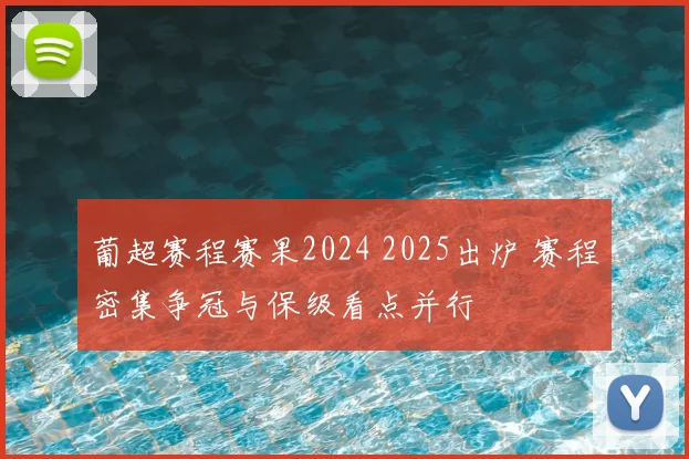 葡超赛程赛果2024 2025出炉 赛程密集争冠与保级看点并行