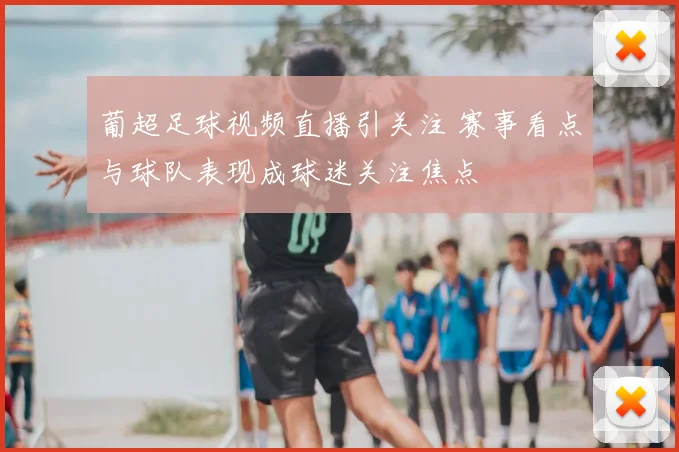 葡超足球视频直播引关注 赛事看点与球队表现成球迷关注焦点