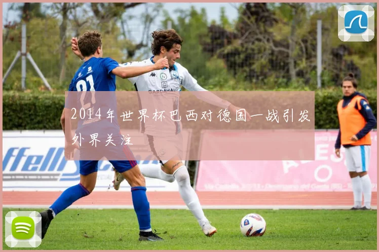 2014年世界杯巴西对德国一战引发外界关注