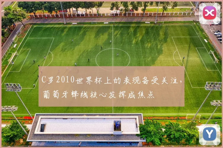 C罗2010世界杯上的表现备受关注，葡萄牙锋线核心发挥成焦点