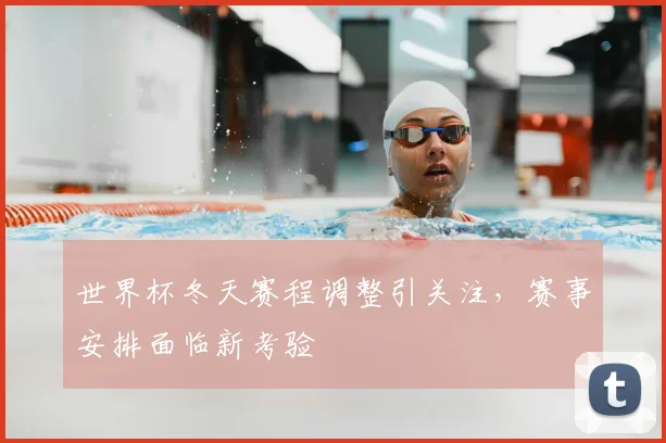 世界杯冬天赛程调整引关注,赛事安排面临新考验