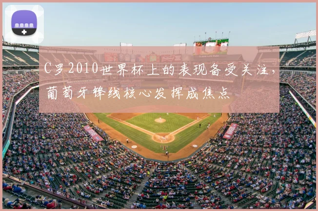 C罗2010世界杯上的表现备受关注，葡萄牙锋线核心发挥成焦点