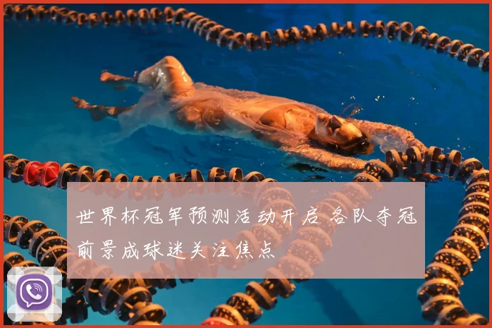 世界杯冠军预测活动开启 各队夺冠前景成球迷关注焦点