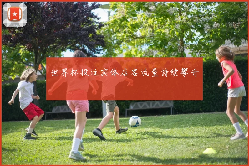 世界杯投注实体店客流量持续攀升