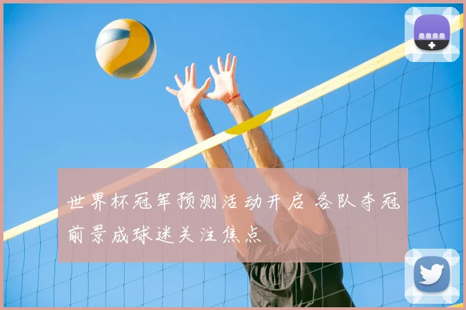 世界杯冠军预测活动开启 各队夺冠前景成球迷关注焦点